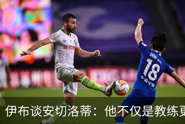 伊布谈安切洛蒂：他不仅是教练更是管理者 执教巴西对他是挑战